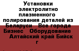 Установки электролитно-плазменного  полирования деталей из Беларуси - Все города Бизнес » Оборудование   . Алтайский край,Бийск г.